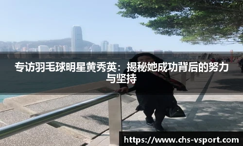 专访羽毛球明星黄秀英：揭秘她成功背后的努力与坚持