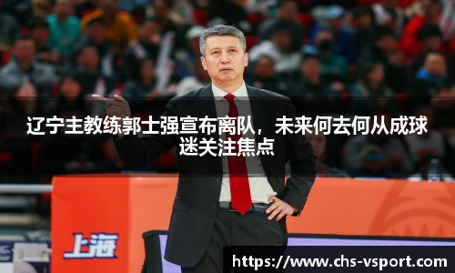 辽宁主教练郭士强宣布离队，未来何去何从成球迷关注焦点