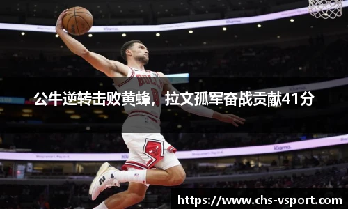 公牛逆转击败黄蜂，拉文孤军奋战贡献41分