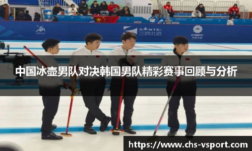 中国冰壶男队对决韩国男队精彩赛事回顾与分析