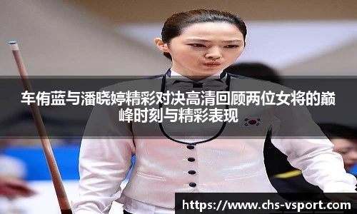 车侑蓝与潘晓婷精彩对决高清回顾两位女将的巅峰时刻与精彩表现