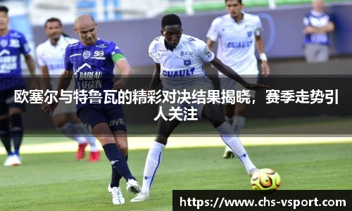 欧塞尔与特鲁瓦的精彩对决结果揭晓，赛季走势引人关注